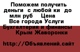 Поможем получить деньги, с любой ки, до 3 млн руб. › Цена ­ 15 - Все города Услуги » Бухгалтерия и финансы   . Крым,Жаворонки